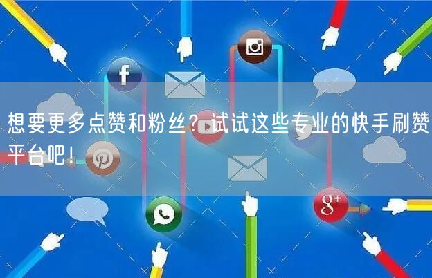 想要更多点赞和粉丝？试试这些专业的快手刷赞平台吧！
