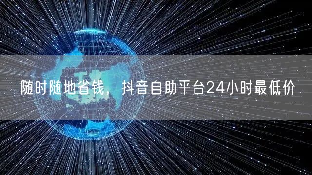 随时随地省钱，抖音自助平台24小时最低价