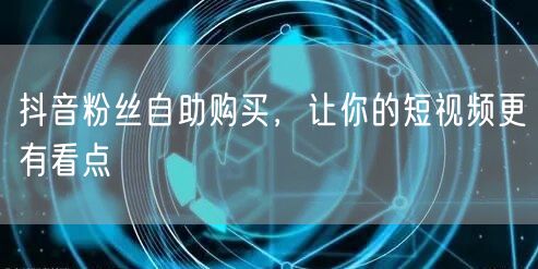 抖音粉丝自助购买，让你的短视频更有看点