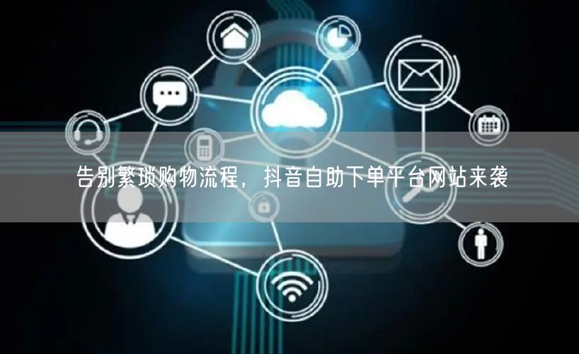 告别繁琐购物流程，抖音自助下单平台网站来袭