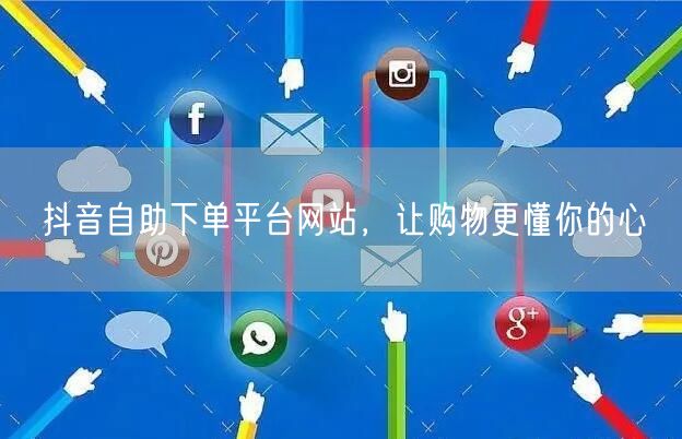 抖音自助下单平台网站，让购物更懂你的心