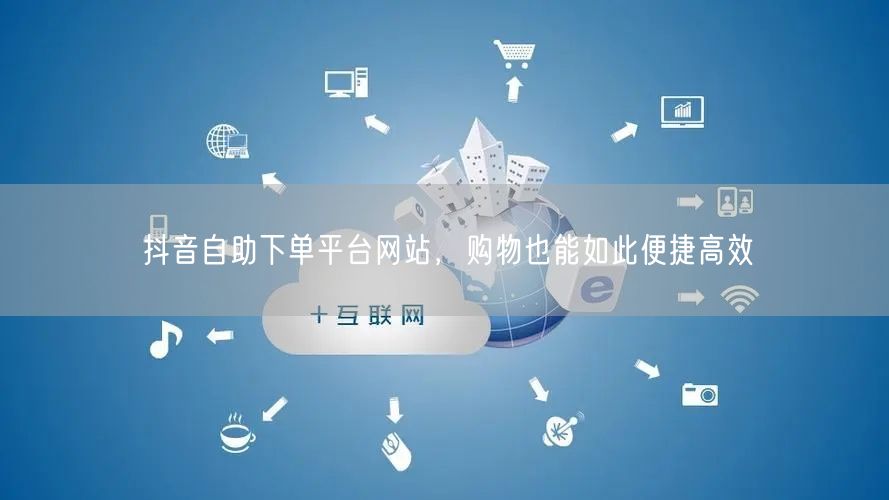 抖音自助下单平台网站，购物也能如此便捷高效