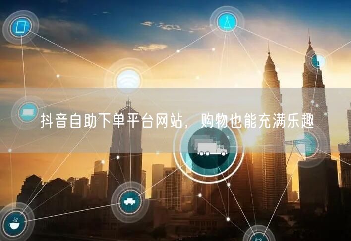抖音自助下单平台网站，购物也能充满乐趣