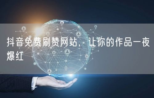 抖音免费刷赞网站，让你的作品一夜爆红