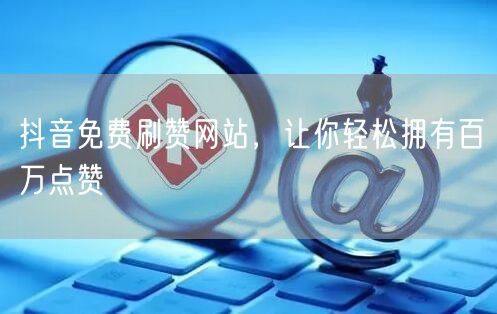 抖音免费刷赞网站，让你轻松拥有百万点赞
