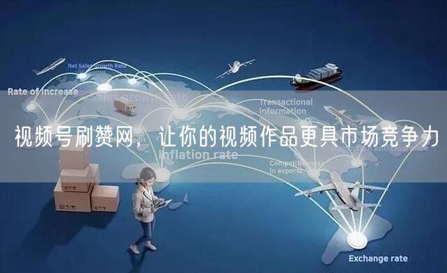 视频号刷赞网，让你的视频作品更具市场竞争力