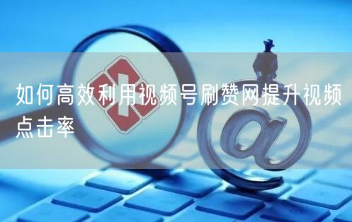 如何高效利用视频号刷赞网提升视频点击率