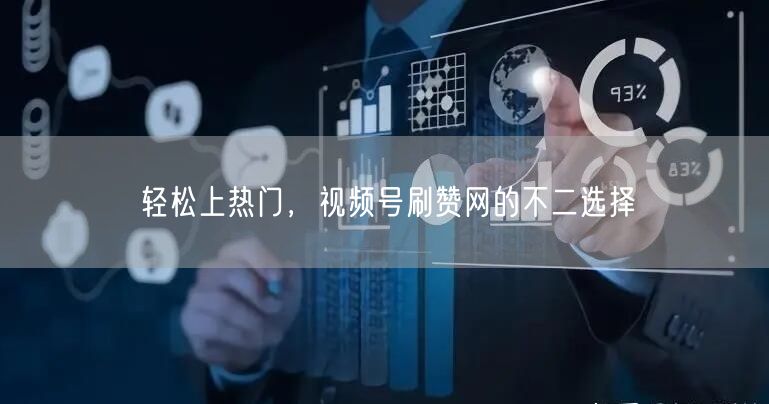 轻松上热门，视频号刷赞网的不二选择