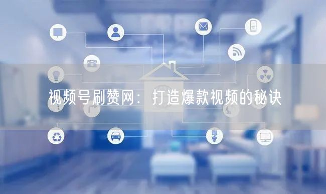 视频号刷赞网：打造爆款视频的秘诀