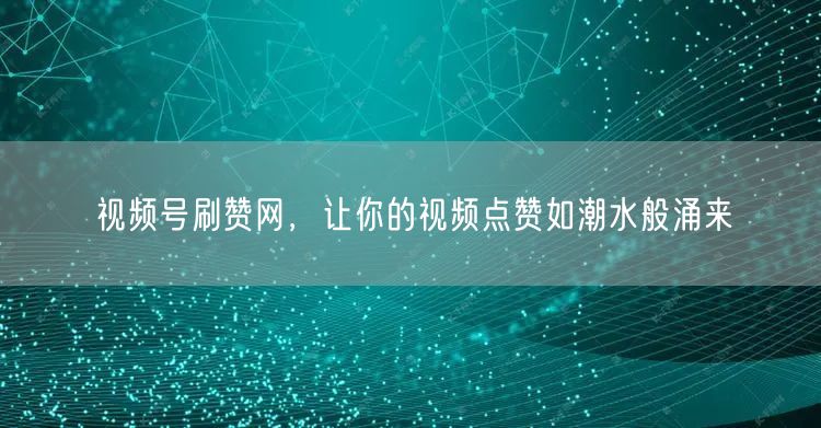 视频号刷赞网，让你的视频点赞如潮水般涌来