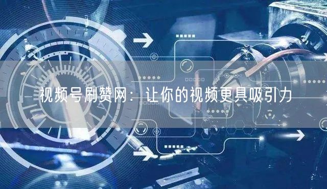 视频号刷赞网：让你的视频更具吸引力