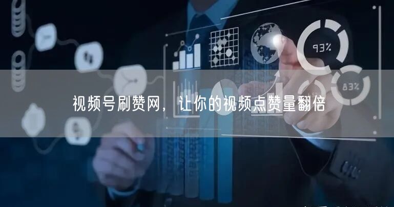视频号刷赞网，让你的视频点赞量翻倍