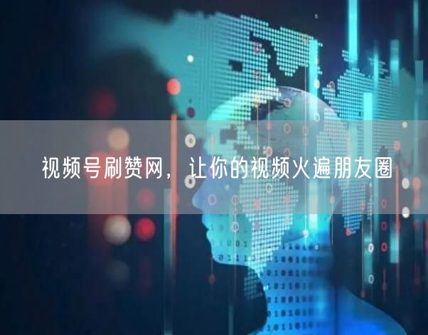 视频号刷赞网，让你的视频火遍朋友圈