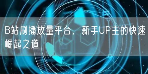B站刷播放量平台，新手UP主的快速崛起之道