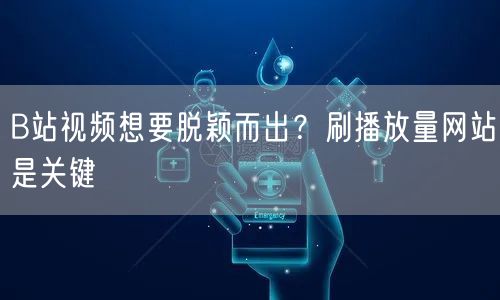 B站视频想要脱颖而出？刷播放量网站是关键