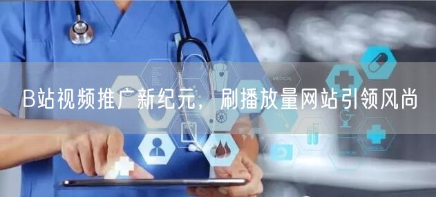 B站视频推广新纪元，刷播放量网站引领风尚