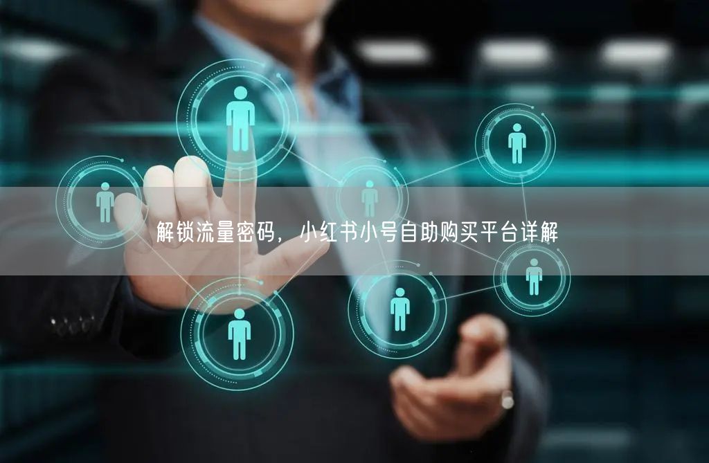 解锁流量密码，小红书小号自助购买平台详解
