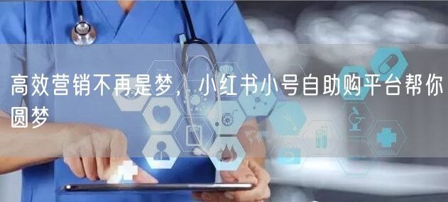 高效营销不再是梦，小红书小号自助购平台帮你圆梦