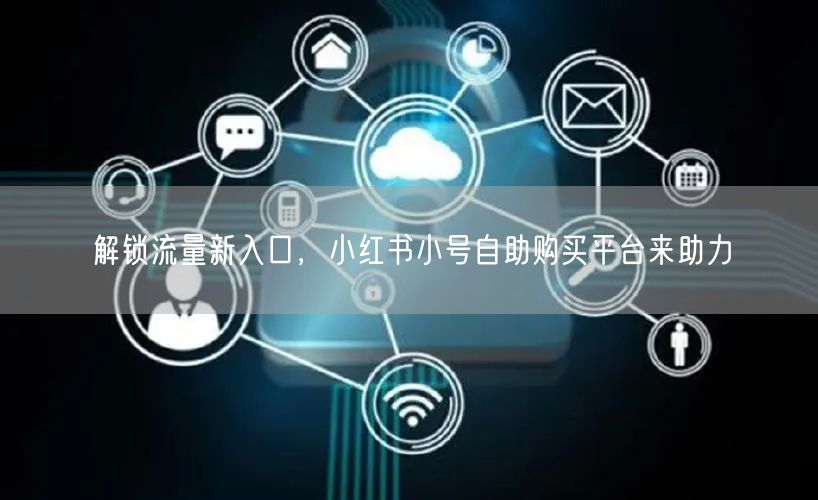 解锁流量新入口，小红书小号自助购买平台来助力