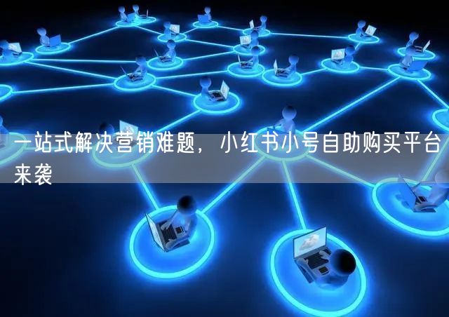 一站式解决营销难题，小红书小号自助购买平台来袭