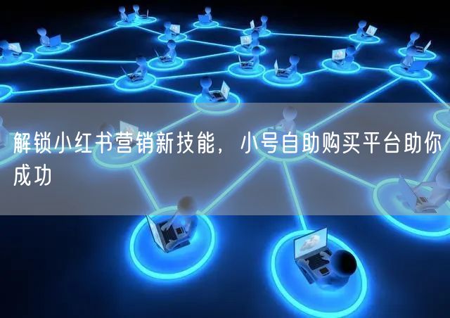 解锁小红书营销新技能，小号自助购买平台助你成功