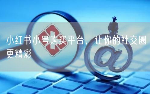 小红书小号购买平台，让你的社交圈更精彩