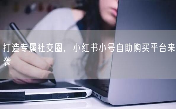 打造专属社交圈，小红书小号自助购买平台来袭