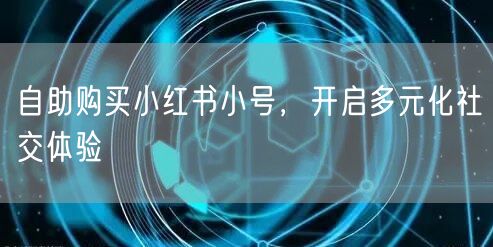 自助购买小红书小号，开启多元化社交体验