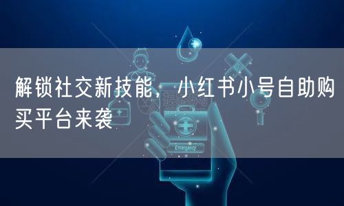 解锁社交新技能，小红书小号自助购买平台来袭