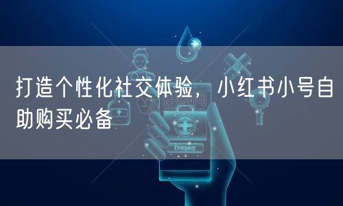 打造个性化社交体验，小红书小号自助购买必备