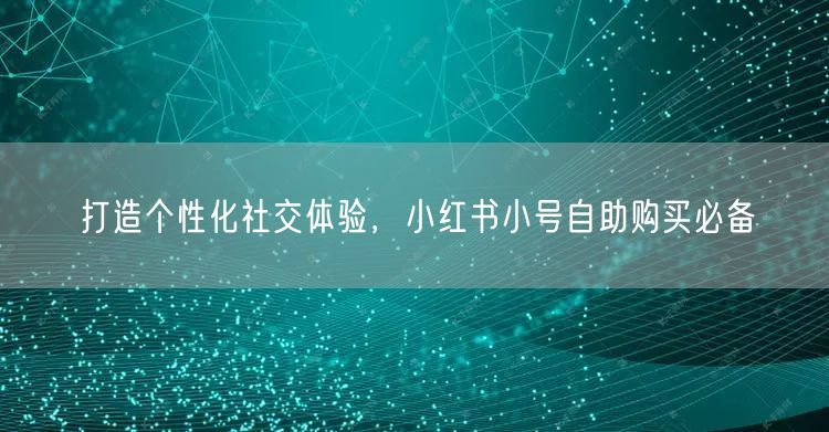 打造个性化社交体验，小红书小号自助购买必备