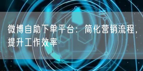 微博自助下单平台：简化营销流程，提升工作效率