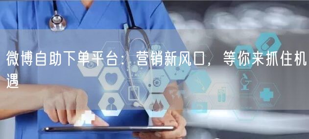微博自助下单平台：营销新风口，等你来抓住机遇