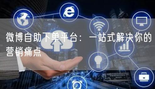 微博自助下单平台：一站式解决你的营销痛点