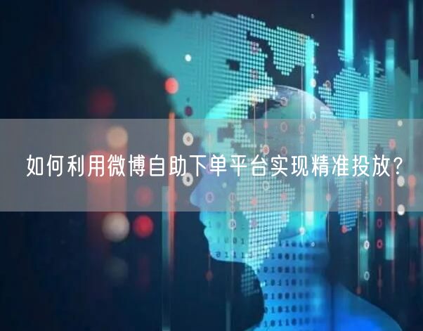 如何利用微博自助下单平台实现精准投放？