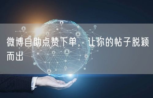 微博自助点赞下单，让你的帖子脱颖而出