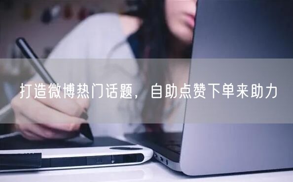 打造微博热门话题，自助点赞下单来助力