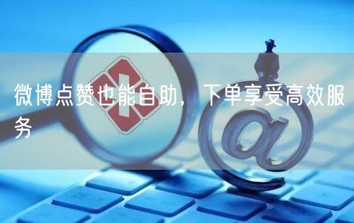 微博点赞也能自助，下单享受高效服务