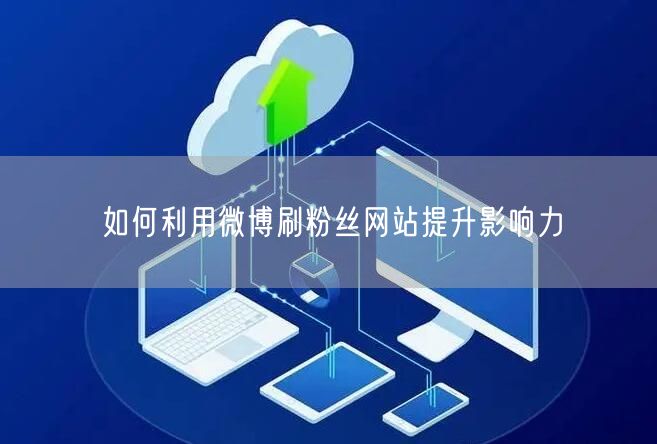 如何利用微博刷粉丝网站提升影响力