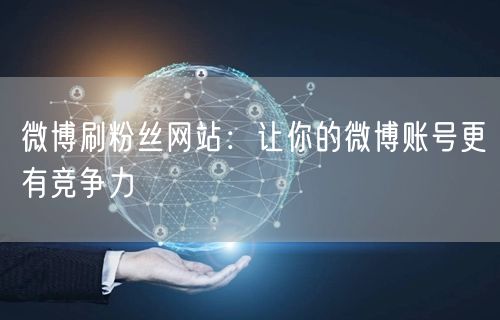 微博刷粉丝网站：让你的微博账号更有竞争力