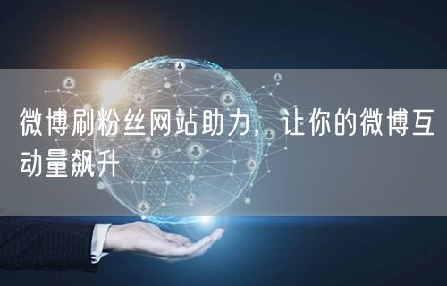 微博刷粉丝网站助力，让你的微博互动量飙升