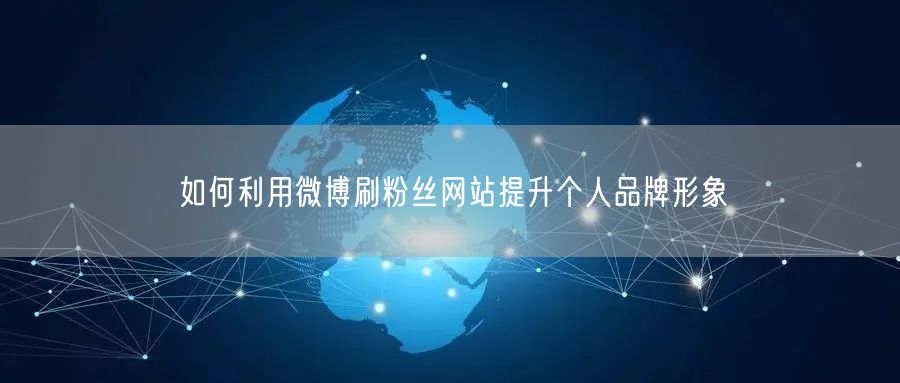 如何利用微博刷粉丝网站提升个人品牌形象