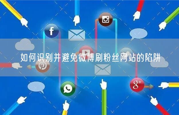 如何识别并避免微博刷粉丝网站的陷阱