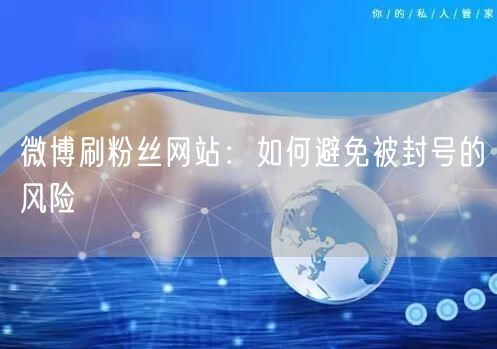 微博刷粉丝网站：如何避免被封号的风险