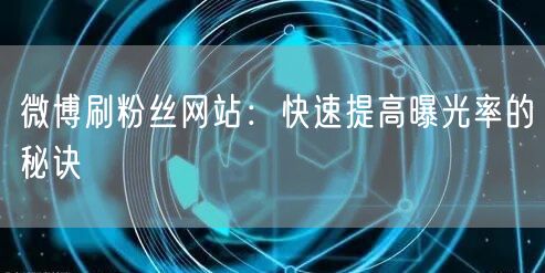 微博刷粉丝网站：快速提高曝光率的秘诀