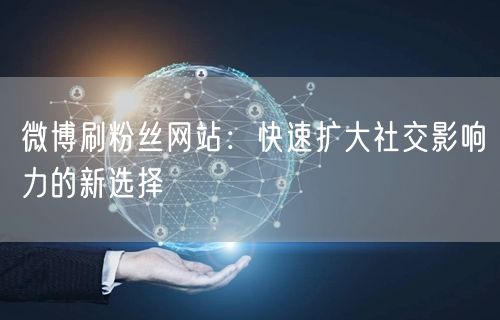 微博刷粉丝网站：快速扩大社交影响力的新选择