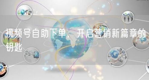视频号自助下单，开启营销新篇章的钥匙