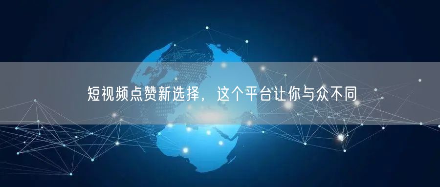 短视频点赞新选择，这个平台让你与众不同