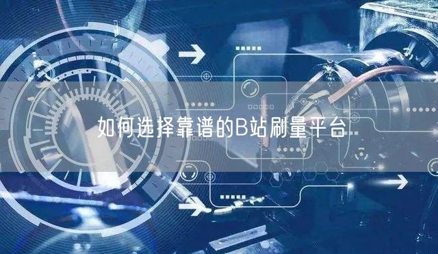 如何选择靠谱的B站刷量平台