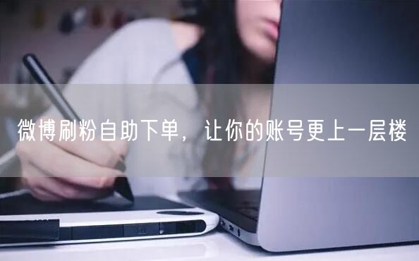 微博刷粉自助下单，让你的账号更上一层楼